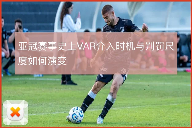 亚冠赛事史上VAR介入时机与判罚尺度如何演变