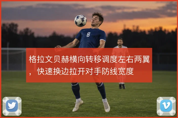 格拉文贝赫横向转移调度左右两翼,快速换边拉开对手防线宽度