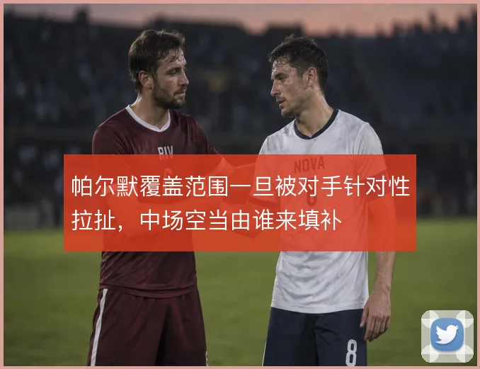 帕尔默覆盖范围一旦被对手针对性拉扯，中场空当由谁来填补