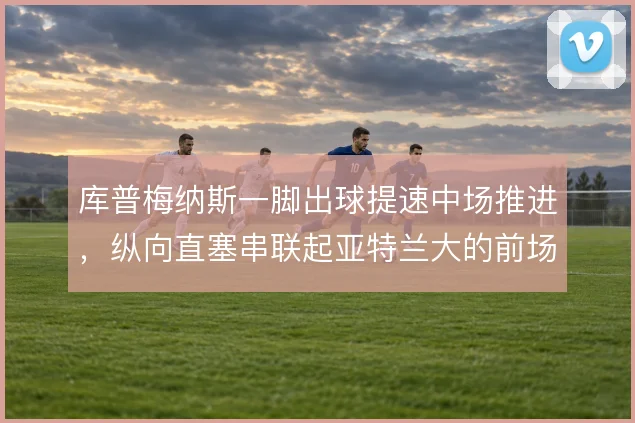 库普梅纳斯一脚出球提速中场推进，纵向直塞串联起亚特兰大的前场跑动
