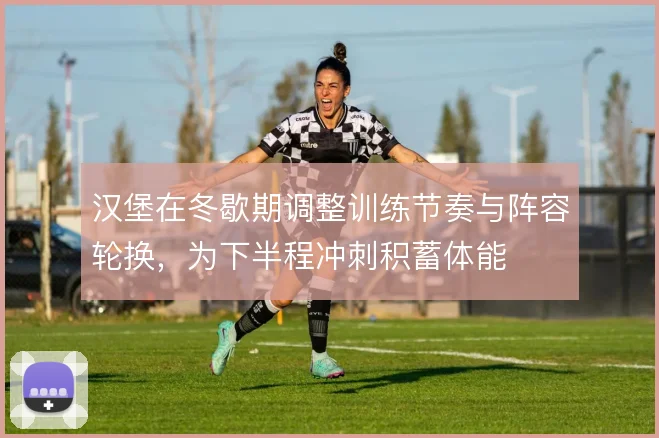汉堡在冬歇期调整训练节奏与阵容轮换，为下半程冲刺积蓄体能