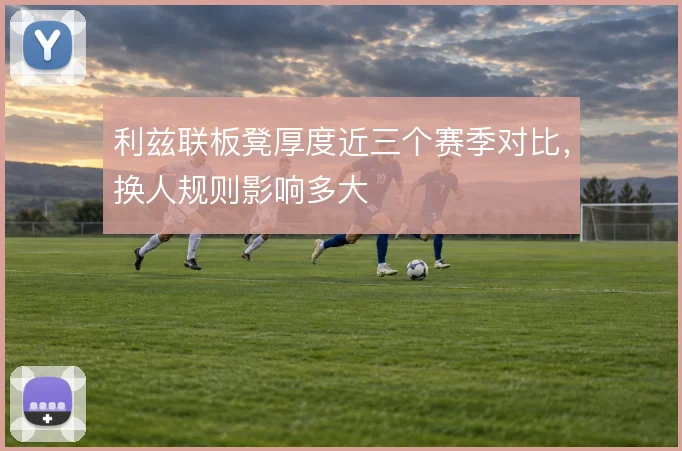 利兹联板凳厚度近三个赛季对比，换人规则影响多大