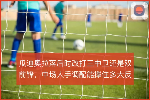 瓜迪奥拉落后时改打三中卫还是双前锋，中场人手调配能撑住多大反扑空间