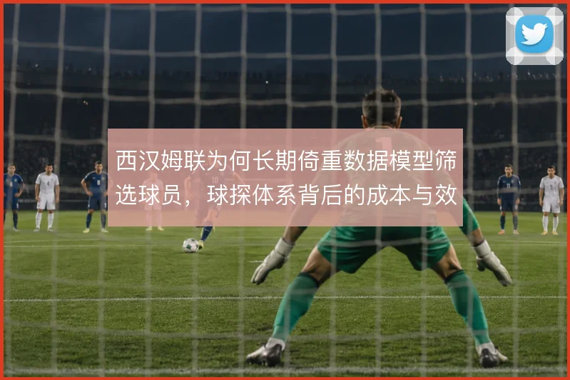 西汉姆联为何长期倚重数据模型筛选球员，球探体系背后的成本与效率权衡