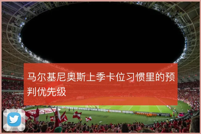 马尔基尼奥斯上季卡位习惯里的预判优先级