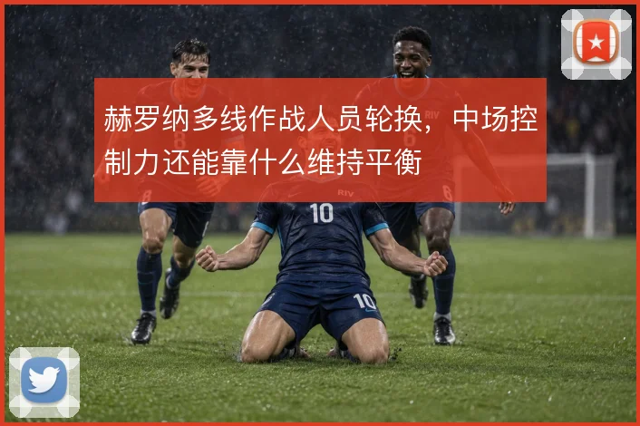 赫罗纳多线作战人员轮换,中场控制力还能靠什么维持平衡