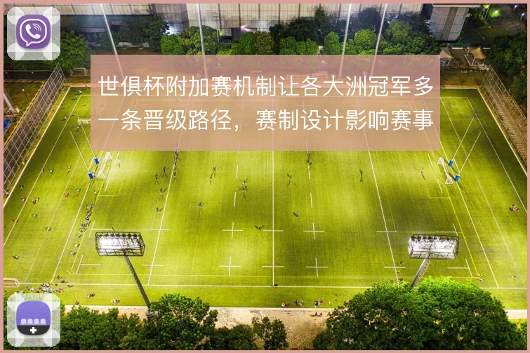 世俱杯附加赛机制让各大洲冠军多一条晋级路径，赛制设计影响赛事格局