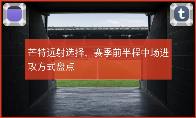 芒特远射选择,赛季前半程中场进攻方式盘点
