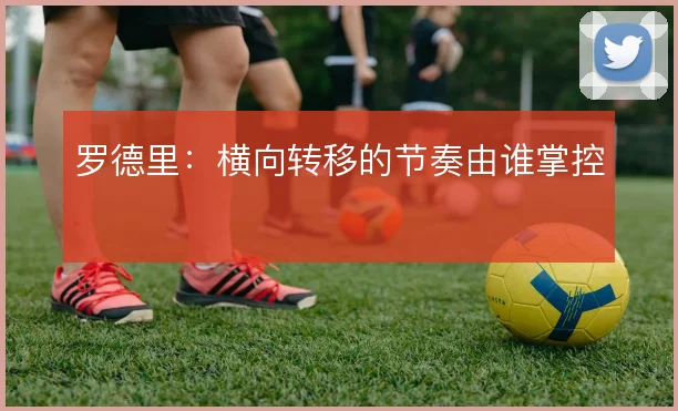 罗德里:横向转移的节奏由谁掌控