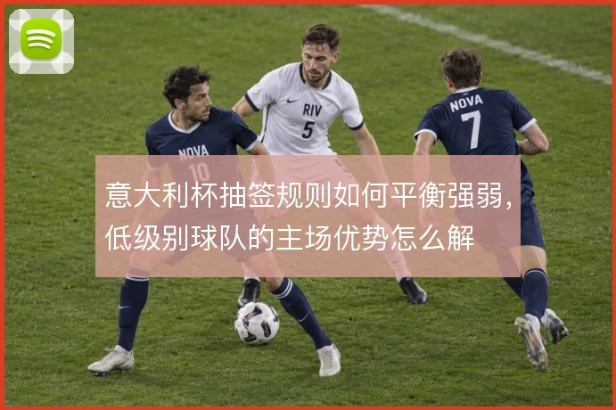 意大利杯抽签规则如何平衡强弱，低级别球队的主场优势怎么解