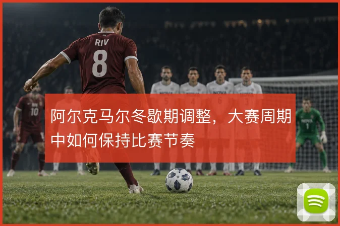 阿尔克马尔冬歇期调整,大赛周期中如何保持比赛节奏