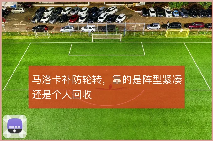 马洛卡补防轮转,靠的是阵型紧凑还是个人回收